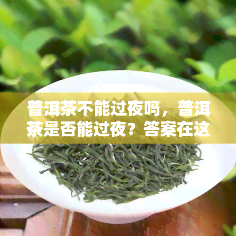 普洱茶不能过夜吗，普洱茶是否能过夜？答案在这里！