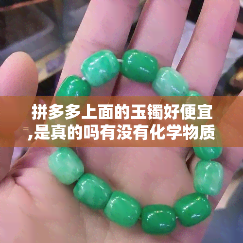 拼多多上面的玉镯好便宜,是真的吗有没有化学物质，拼多多玉镯价格低廉，是否含有有害化学物质？