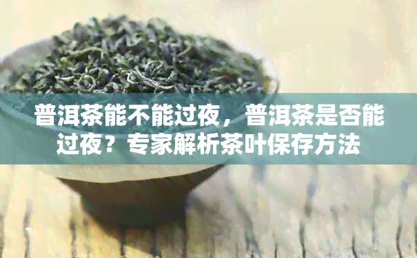 普洱茶能不能过夜，普洱茶是否能过夜？专家解析茶叶保存方法