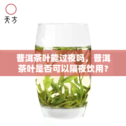 普洱茶叶能过夜吗，普洱茶叶是否可以隔夜饮用？