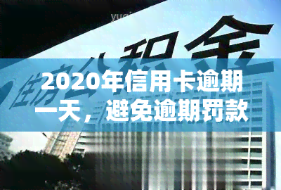 2020年信用卡逾期一天，避免逾期罚款：如何管理2020年的信用卡还款日期