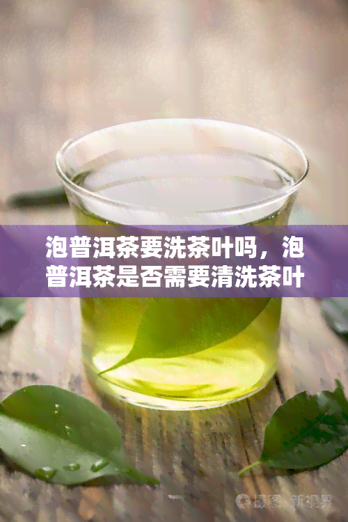 泡普洱茶要洗茶叶吗，泡普洱茶是否需要清洗茶叶？