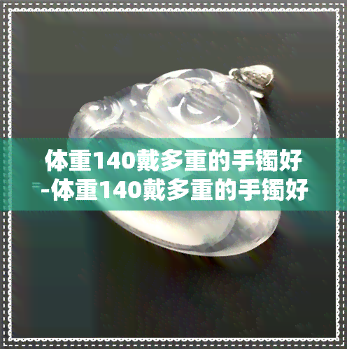 体重140戴多重的手镯好-体重140戴多重的手镯好看