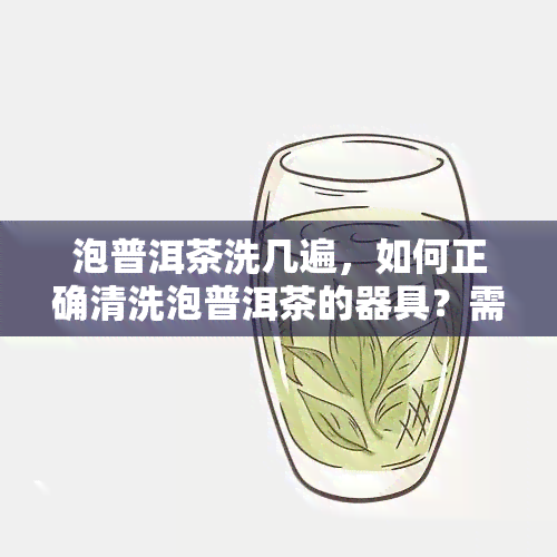 泡普洱茶洗几遍，如何正确清洗泡普洱茶的器具？需要洗几遍呢？