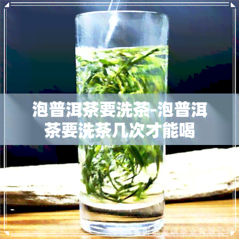 泡普洱茶要洗茶-泡普洱茶要洗茶几次才能喝