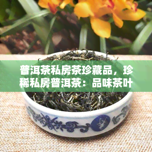 普洱茶私房茶珍藏品，珍稀私房普洱茶：品味茶叶的收藏价值