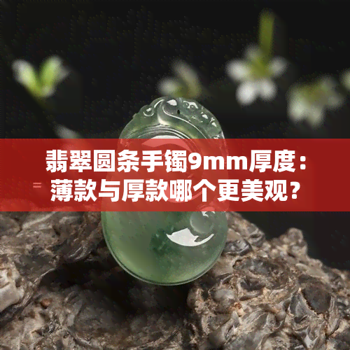 翡翠圆条手镯9mm厚度：薄款与厚款哪个更美观？