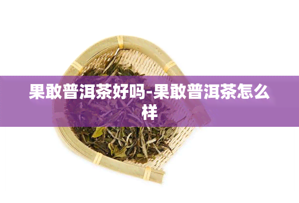 果敢普洱茶好吗-果敢普洱茶怎么样