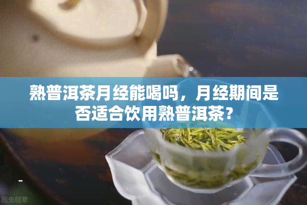 熟普洱茶月经能喝吗，月经期间是否适合饮用熟普洱茶？