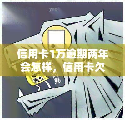 信用卡1万逾期两年会怎样，信用卡欠款1万元逾期两年，你将面临什么后果？