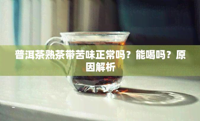 普洱茶熟茶带苦味正常吗？能喝吗？原因解析