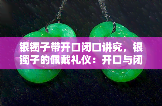 银镯子带开口闭口讲究，银镯子的佩戴礼仪：开口与闭口有何讲究？