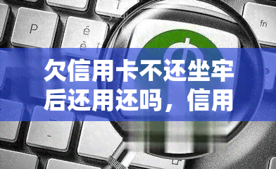 欠信用卡不还坐牢后还用还吗，信用卡欠款未还坐牢后是否仍需还款？