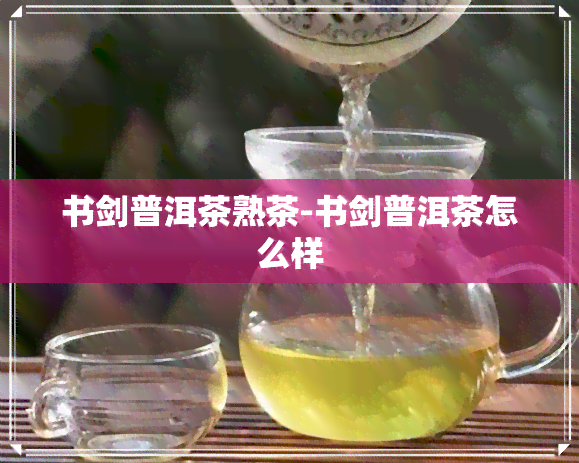 书剑普洱茶熟茶-书剑普洱茶怎么样