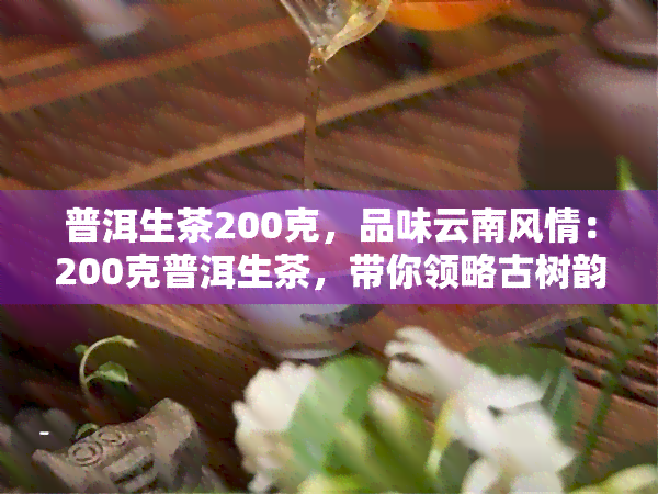 普洱生茶200克，品味云南风情：200克普洱生茶，带你领略古树韵味