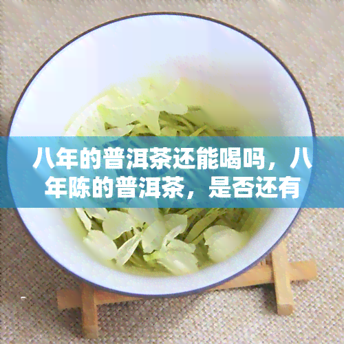 八年的普洱茶还能喝吗，八年陈的普洱茶，是否还有饮用价值？