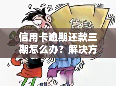 信用卡逾期还款三期怎么办？解决方法与建议