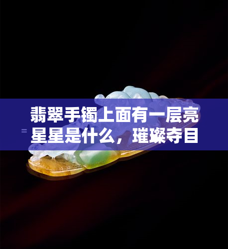 翡翠手镯上面有一层亮星星是什么，璀璨夺目！揭秘翡翠手镯上亮星星的奥秘