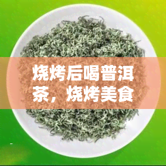 烧烤后喝普洱茶，烧烤美食配搭首选：品尝普洱茶的清爽口感