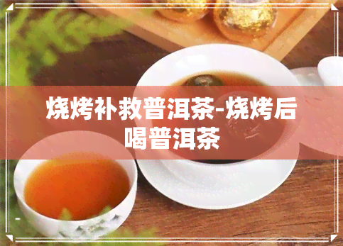 烧烤补救普洱茶-烧烤后喝普洱茶