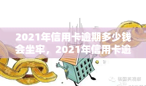 2021年信用卡逾期多少钱会坐牢，2021年信用卡逾期达到多少金额将面临刑事责任？