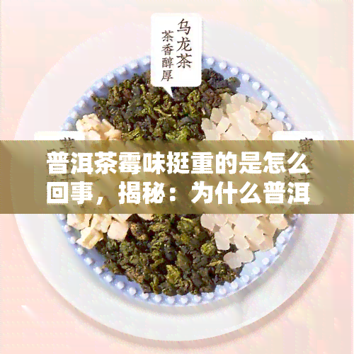 普洱茶霉味挺重的是怎么回事，揭秘：为什么普洱茶会有霉味？