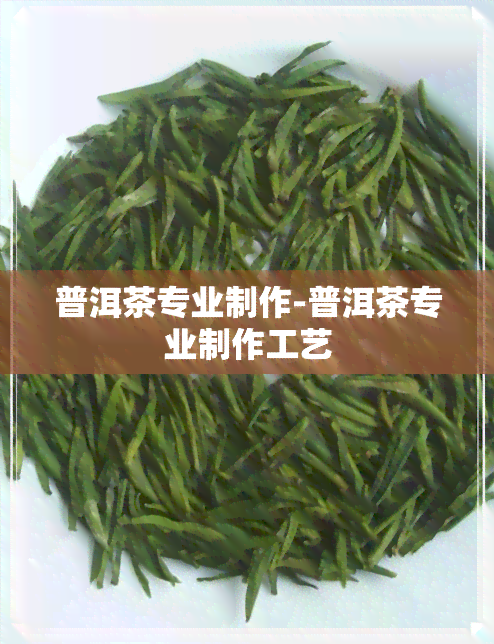 普洱茶专业制作-普洱茶专业制作工艺