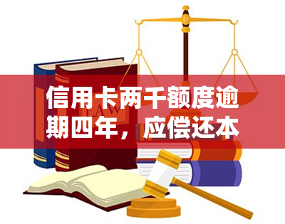 信用卡两千额度逾期四年，应偿还本金及利息多少？