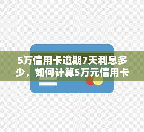 5万信用卡逾期7天利息多少，如何计算5万元信用卡逾期7天的利息？