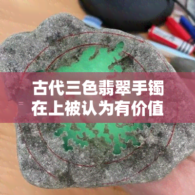 古代三色翡翠手镯在上被认为有价值吗？