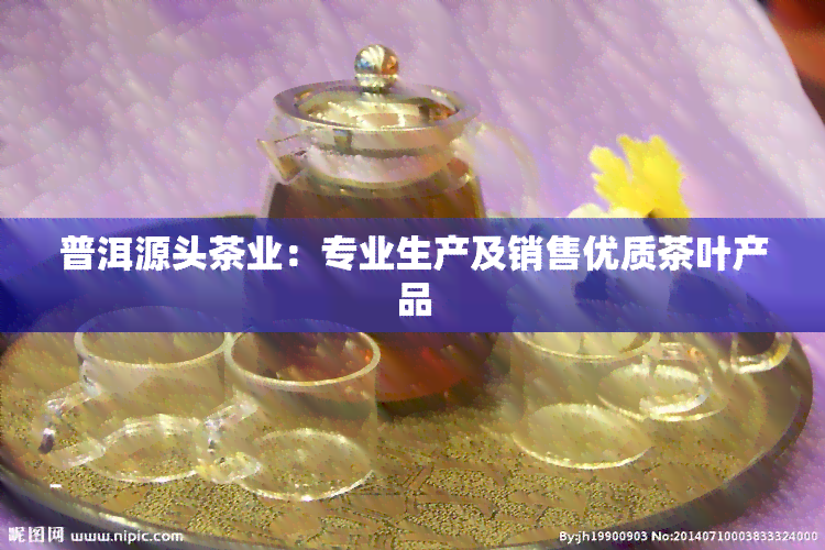 普洱源头茶业：专业生产及销售优质茶叶产品