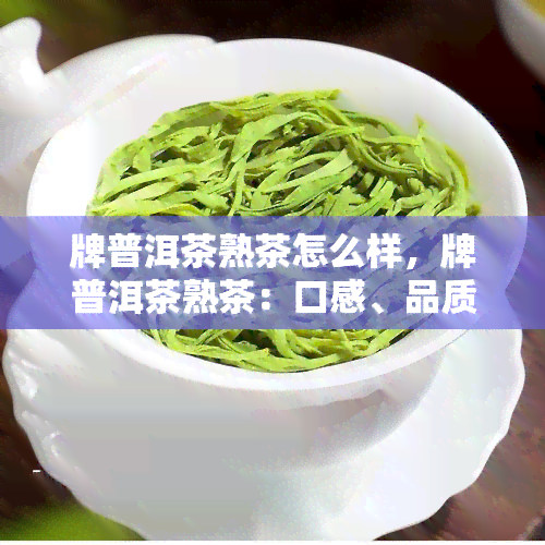 牌普洱茶熟茶怎么样，牌普洱茶熟茶：口感、品质全方位解析