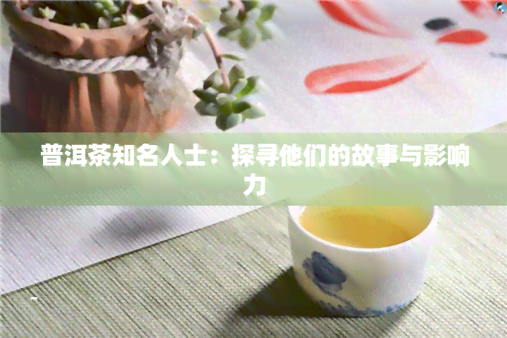 普洱茶知名人士：探寻他们的故事与影响力