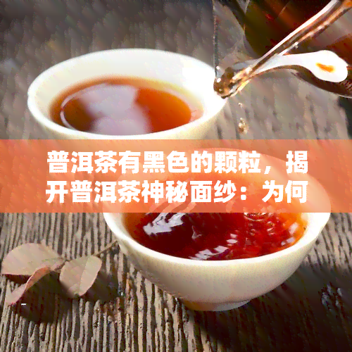 普洱茶有黑色的颗粒，揭开普洱茶神秘面纱：为何会有黑色颗粒？