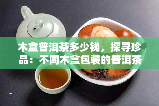 木盒普洱茶多少钱，探寻珍品：不同木盒包装的普洱茶价格解析