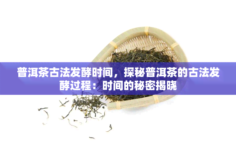 普洱茶古法发酵时间，探秘普洱茶的古法发酵过程：时间的秘密揭晓