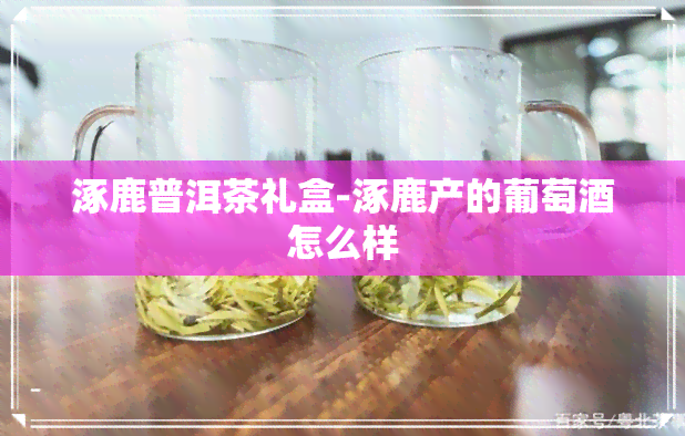 涿鹿普洱茶礼盒-涿鹿产的葡萄酒怎么样