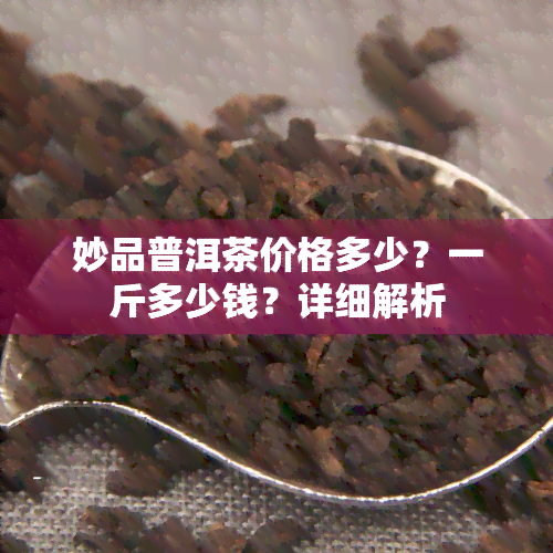 妙品普洱茶价格多少？一斤多少钱？详细解析