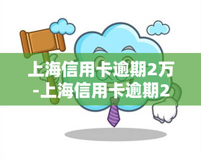 上海信用卡逾期2万-上海信用卡逾期2万怎么办