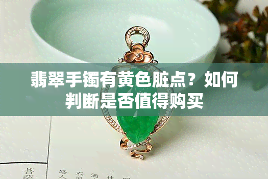 翡翠手镯有黄色脏点？如何判断是否值得购买