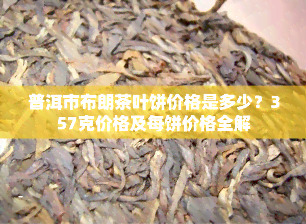 普洱市布朗茶叶饼价格是多少？357克价格及每饼价格全解