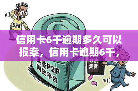 信用卡6千逾期多久可以报案，信用卡逾期6千，多久可以报案？