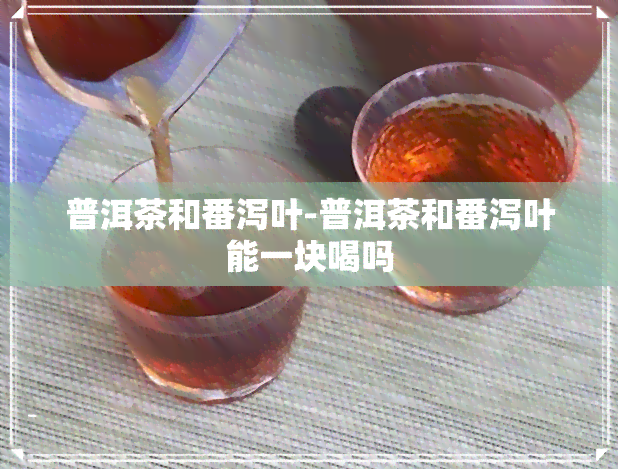 普洱茶和番泻叶-普洱茶和番泻叶能一块喝吗