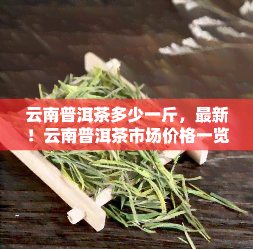 云南普洱茶多少一斤，最新！云南普洱茶市场价格一览，每斤多少钱？