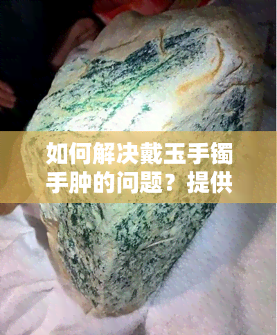 如何解决戴玉手镯手肿的问题？提供实用小妙招和图片指导。