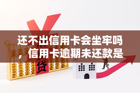 还不出信用卡会坐牢吗，信用卡逾期未还款是否会面临牢狱之灾？