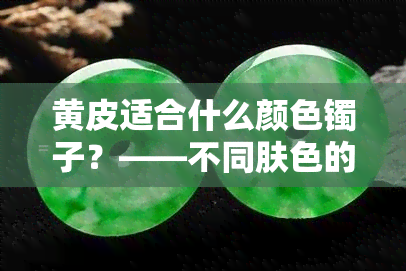 黄皮适合什么颜色镯子？——不同肤色的更佳选择与图片展示