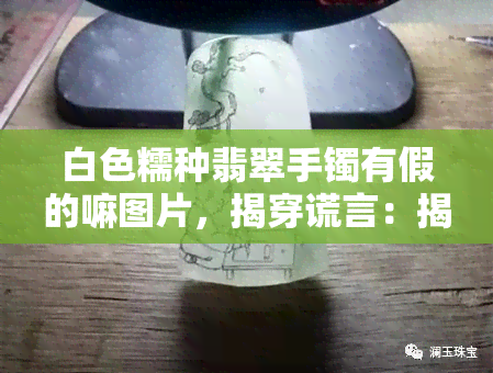 白色糯种翡翠手镯有假的嘛图片，揭穿谎言：揭秘白色糯种翡翠手镯的真假！看图识货！