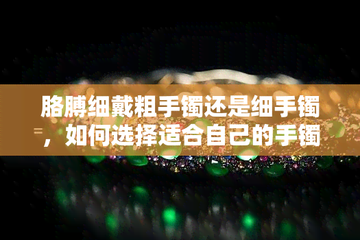 胳膊细戴粗手镯还是细手镯，如何选择适合自己的手镯？——针对不同手腕粗细的建议