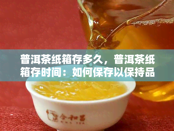 普洱茶纸箱存多久，普洱茶纸箱存时间：如何保存以保持品质？